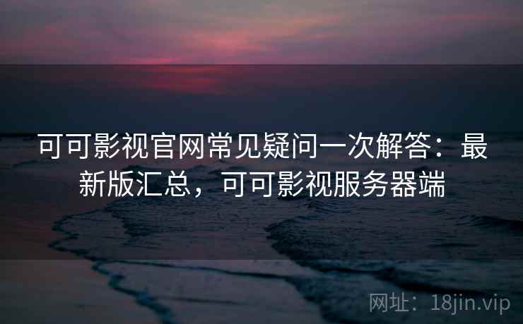 可可影视官网常见疑问一次解答：最新版汇总，可可影视服务器端