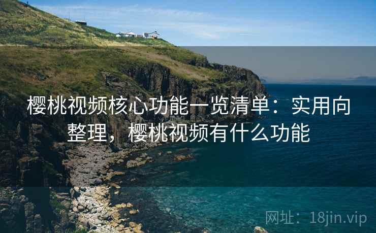 樱桃视频核心功能一览清单:实用向整理,樱桃视频有什么功能 樱桃视频核心功能一览清单:实用向整理,樱桃视频有什么功能