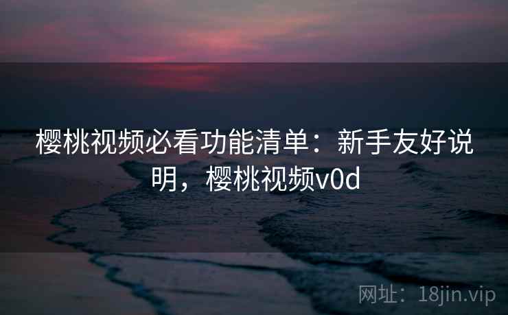 樱桃视频必看功能清单:新手友好说明,樱桃视频v0d 樱桃视频必看功能清单:新手友好说明,樱桃视频v0d