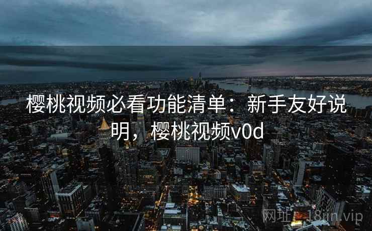 樱桃视频必看功能清单:新手友好说明,樱桃视频v0d 樱桃视频必看功能清单:新手友好说明,樱桃视频v0d