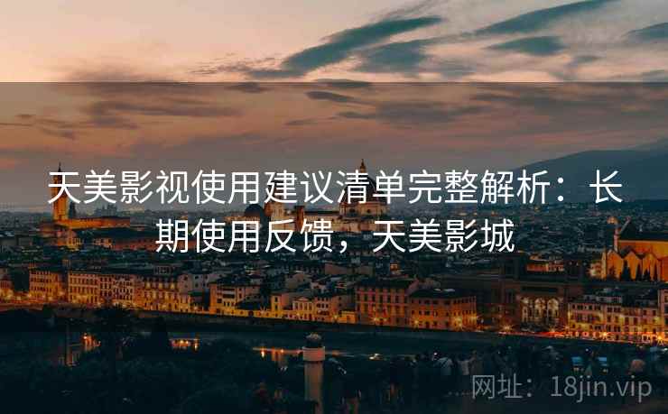 天美影视使用建议清单完整解析：长期使用反馈，天美影城