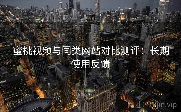 蜜桃视频与同类网站对比测评：长期使用反馈