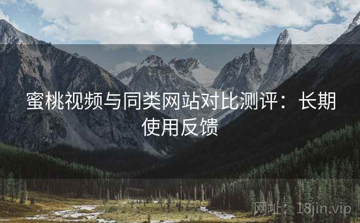 蜜桃视频与同类网站对比测评：长期使用反馈