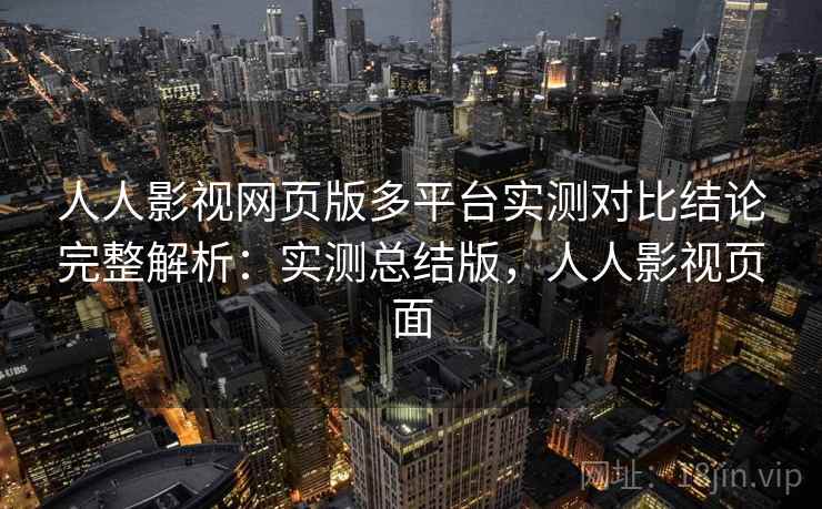 人人影视网页版多平台实测对比结论完整解析:实测总结版,人人影视页面 人人影视网页版多平台实测对比结论完整解析:实测总结版,人人影视页面