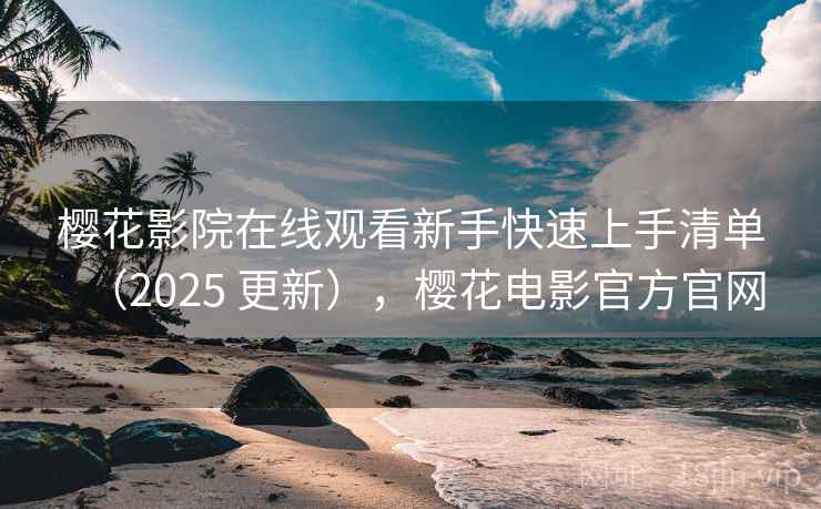 樱花影院在线观看新手快速上手清单（2025 更新），樱花电影官方官网