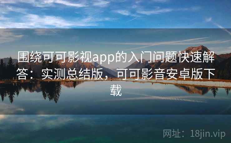 围绕可可影视app的入门问题快速解答：实测总结版，可可影音安卓版下载