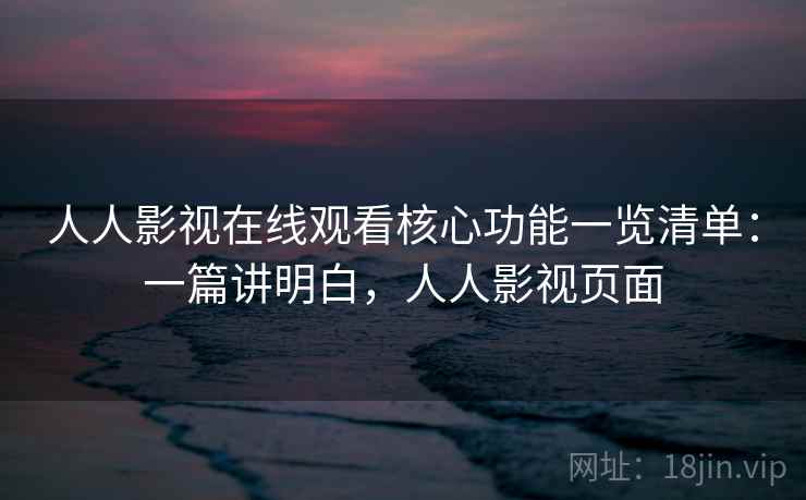 人人影视在线观看核心功能一览清单:一篇讲明白,人人影视页面 人人影视在线观看核心功能一览清单:一篇讲明白,人人影视页面