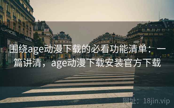 围绕age动漫下载的必看功能清单：一篇讲清，age动漫下载安装官方下载