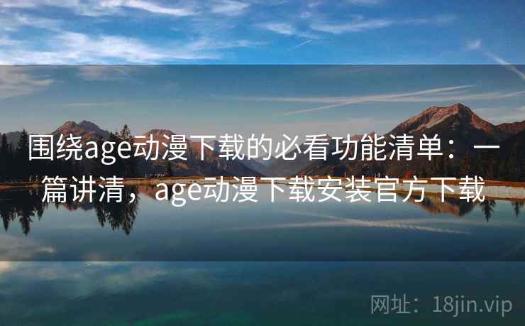围绕age动漫下载的必看功能清单：一篇讲清，age动漫下载安装官方下载
