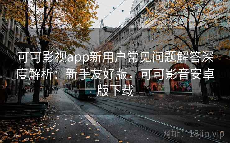 可可影视app新用户常见问题解答深度解析：新手友好版，可可影音安卓版下载