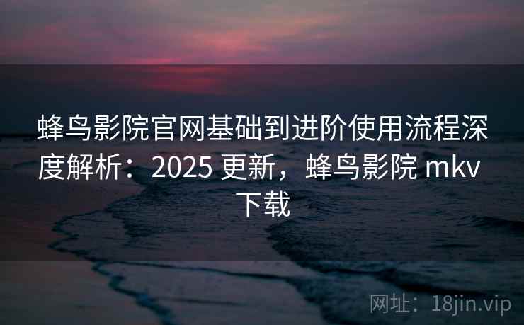蜂鸟影院官网基础到进阶使用流程深度解析:2025 更新,蜂鸟影院 mkv 下载 蜂鸟影院官网基础到进阶使用流程深度解析:2025 更新,蜂鸟影院 mkv 下载