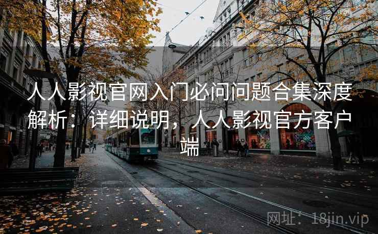 人人影视官网入门必问问题合集深度解析:详细说明,人人影视官方客户端 人人影视官网入门必问问题合集深度解析:详细说明,人人影视官方客户端