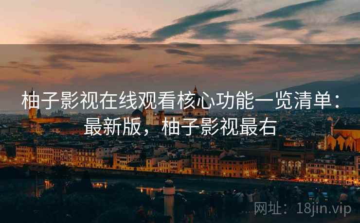 柚子影视在线观看核心功能一览清单:最新版,柚子影视最右 柚子影视在线观看核心功能一览清单:最新版,柚子影视最右