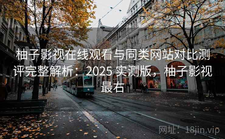 柚子影视在线观看与同类网站对比测评完整解析：2025 实测版，柚子影视最右