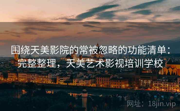 围绕天美影院的常被忽略的功能清单：完整整理，天美艺术影视培训学校