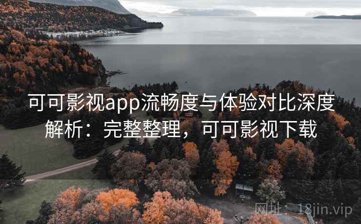 可可影视app流畅度与体验对比深度解析：完整整理，可可影视下载