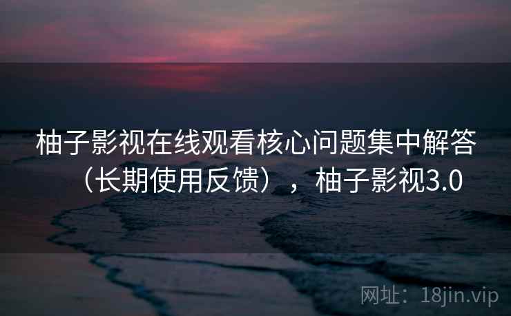 柚子影视在线观看核心问题集中解答(长期使用反馈),柚子影视3.0 柚子影视在线观看核心问题集中解答(长期使用反馈),柚子影视3.0