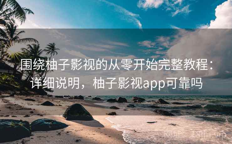 围绕柚子影视的从零开始完整教程:详细说明,柚子影视app可靠吗 围绕柚子影视的从零开始完整教程:详细说明,柚子影视app可靠吗