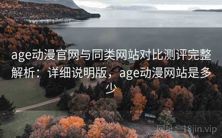 age动漫官网与同类网站对比测评完整解析:详细说明版,age动漫网站是多少 age动漫官网与同类网站对比测评完整解析:详细说明版,age动漫网站是多少