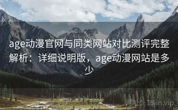 age动漫官网与同类网站对比测评完整解析:详细说明版,age动漫网站是多少 age动漫官网与同类网站对比测评完整解析:详细说明版,age动漫网站是多少
