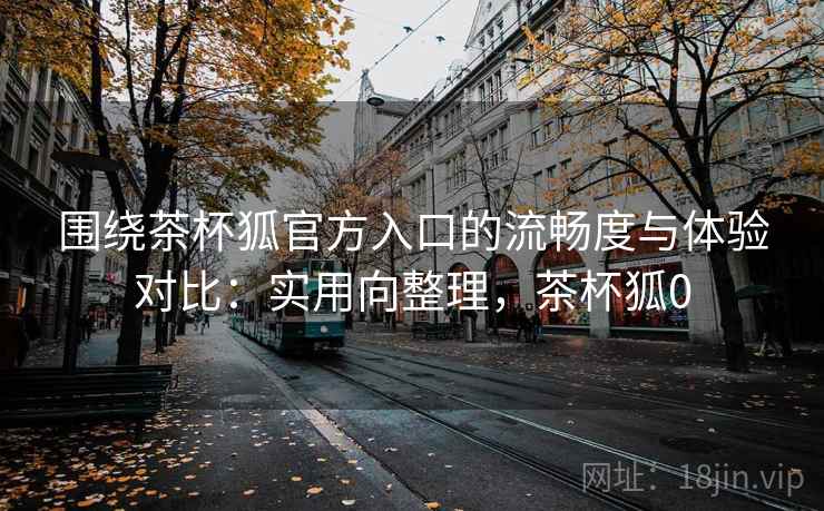 围绕茶杯狐官方入口的流畅度与体验对比:实用向整理,茶杯狐0 围绕茶杯狐官方入口的流畅度与体验对比:实用向整理,茶杯狐0