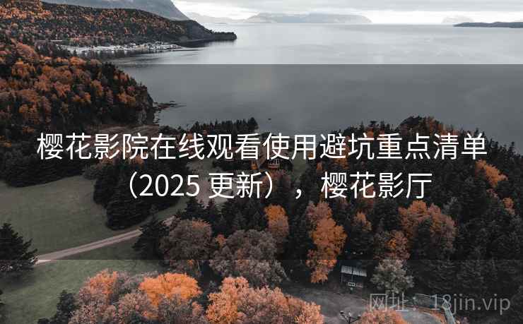 樱花影院在线观看使用避坑重点清单(2025 更新),樱花影厅 樱花影院在线观看使用避坑重点清单(2025 更新),樱花影厅