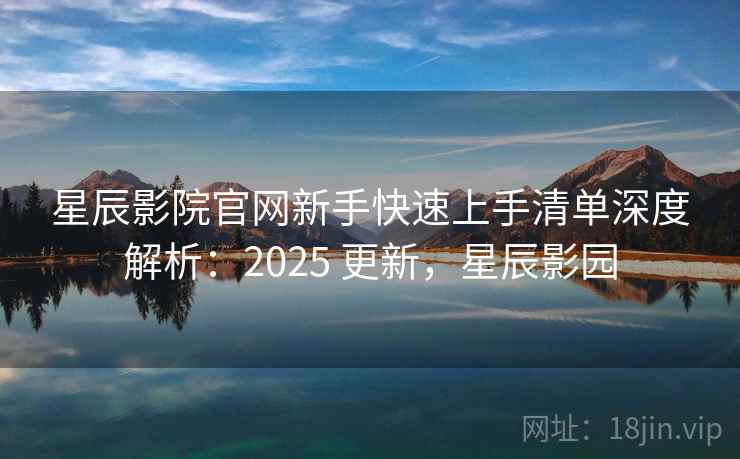 星辰影院官网新手快速上手清单深度解析：2025 更新，星辰影园