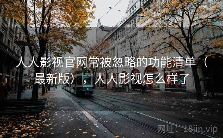 人人影视官网常被忽略的功能清单（最新版），人人影视怎么样了