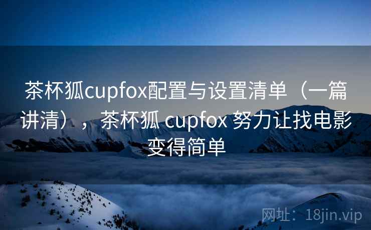 茶杯狐cupfox配置与设置清单(一篇讲清),茶杯狐 cupfox 努力让找电影变得简单 茶杯狐cupfox配置与设置清单(一篇讲清),茶杯狐 cupfox 努力让找电影变得简单