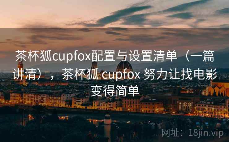 茶杯狐cupfox配置与设置清单(一篇讲清),茶杯狐 cupfox 努力让找电影变得简单 茶杯狐cupfox配置与设置清单(一篇讲清),茶杯狐 cupfox 努力让找电影变得简单