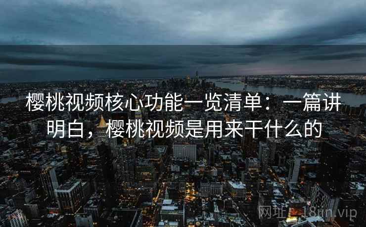 樱桃视频核心功能一览清单:一篇讲明白,樱桃视频是用来干什么的 樱桃视频核心功能一览清单:一篇讲明白,樱桃视频是用来干什么的