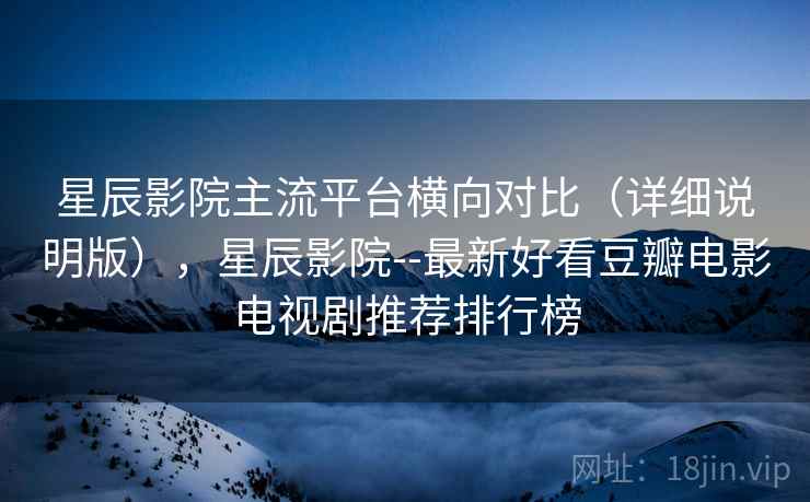 星辰影院主流平台横向对比（详细说明版），星辰影院--最新好看豆瓣电影电视剧推荐排行榜