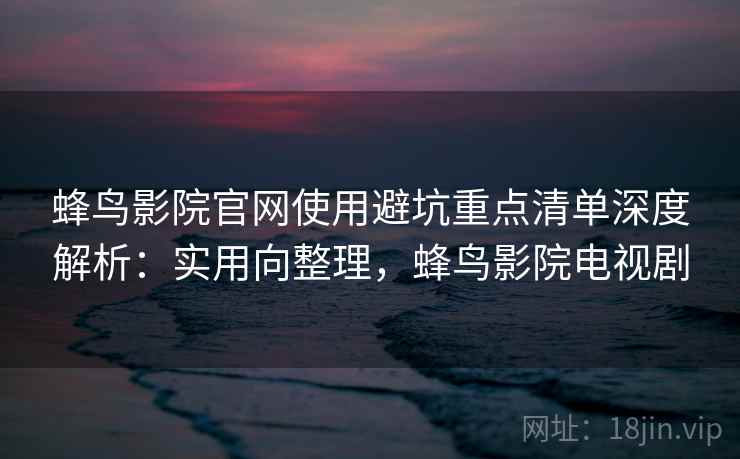 蜂鸟影院官网使用避坑重点清单深度解析:实用向整理,蜂鸟影院电视剧 蜂鸟影院官网使用避坑重点清单深度解析:实用向整理,蜂鸟影院电视剧
