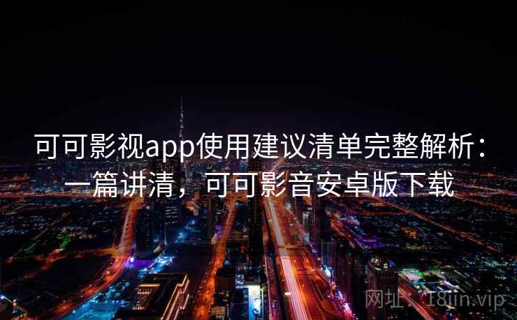 可可影视app使用建议清单完整解析：一篇讲清，可可影音安卓版下载