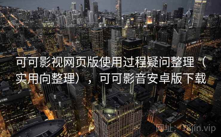 可可影视网页版使用过程疑问整理（实用向整理），可可影音安卓版下载