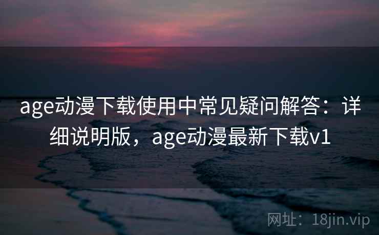 age动漫下载使用中常见疑问解答：详细说明版，age动漫最新下载v1