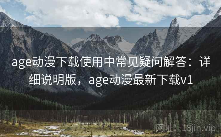 age动漫下载使用中常见疑问解答：详细说明版，age动漫最新下载v1