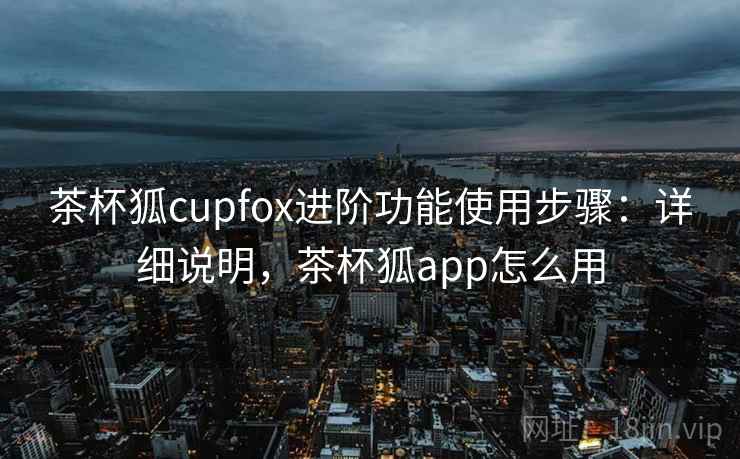 茶杯狐cupfox进阶功能使用步骤：详细说明，茶杯狐app怎么用