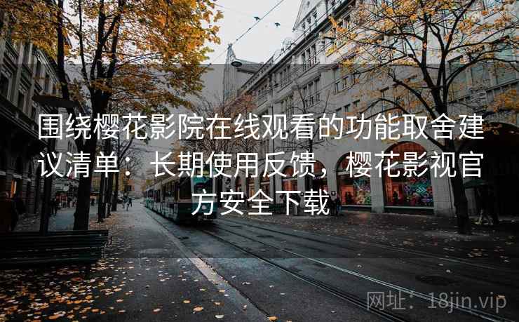 围绕樱花影院在线观看的功能取舍建议清单：长期使用反馈，樱花影视官方安全下载