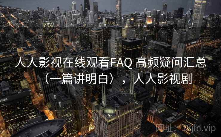 人人影视在线观看FAQ 高频疑问汇总（一篇讲明白），人人影视剧