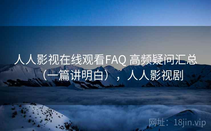 人人影视在线观看FAQ 高频疑问汇总（一篇讲明白），人人影视剧
