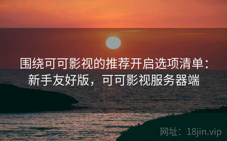 围绕可可影视的推荐开启选项清单：新手友好版，可可影视服务器端