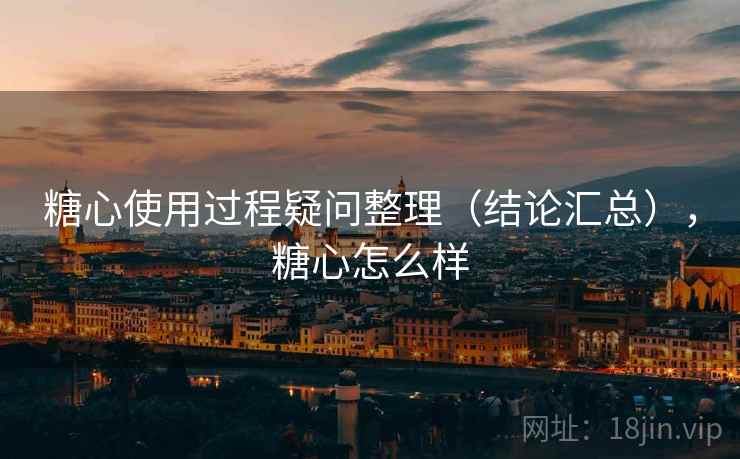 糖心使用过程疑问整理（结论汇总），糖心怎么样