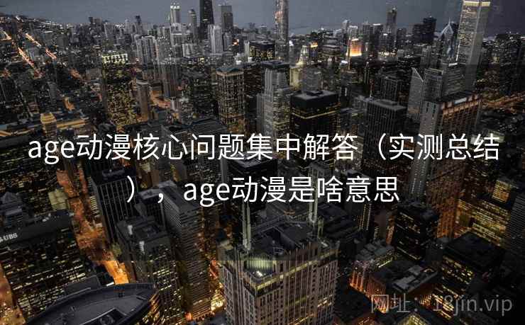 age动漫核心问题集中解答（实测总结），age动漫是啥意思
