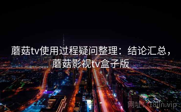 蘑菇tv使用过程疑问整理：结论汇总，蘑菇影视tv盒子版