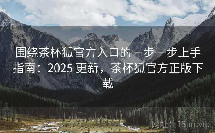 围绕茶杯狐官方入口的一步一步上手指南：2025 更新，茶杯狐官方正版下载