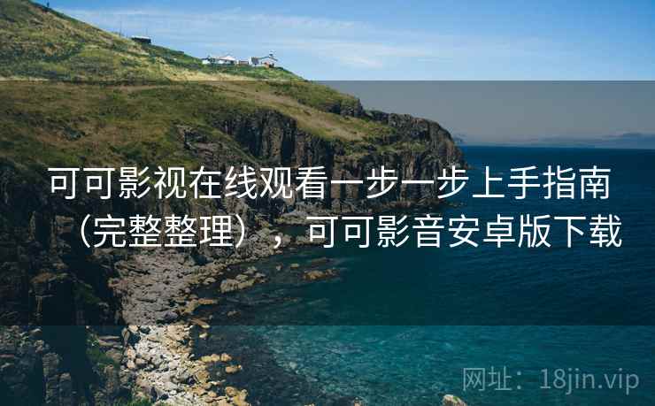 可可影视在线观看一步一步上手指南（完整整理），可可影音安卓版下载