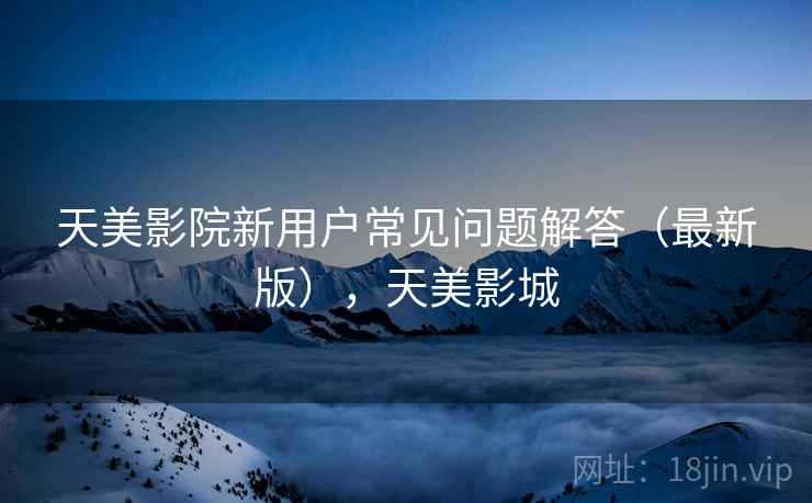 天美影院新用户常见问题解答（最新版），天美影城