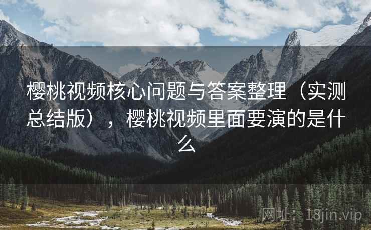 樱桃视频核心问题与答案整理（实测总结版），樱桃视频里面要演的是什么