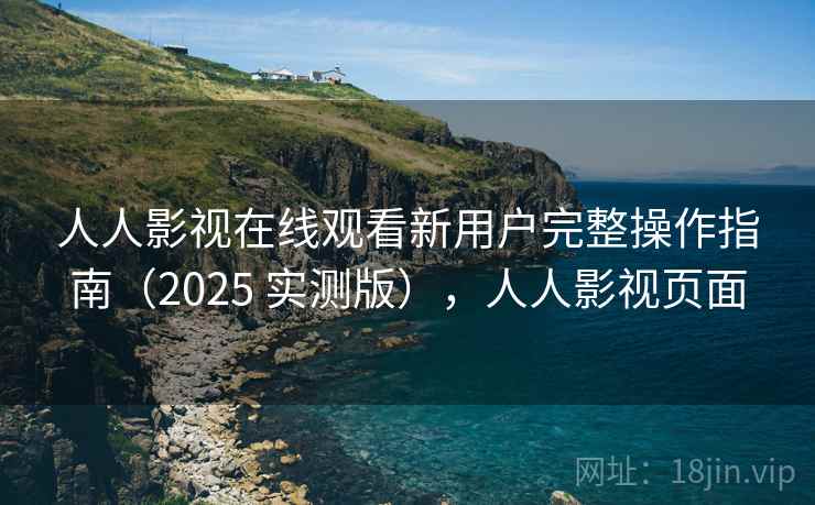 人人影视在线观看新用户完整操作指南（2025 实测版），人人影视页面